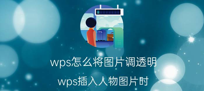 wps怎么将图片调透明 wps插入人物图片时，人物外面的白色怎么去掉？